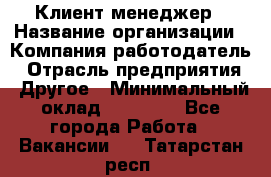 Клиент-менеджер › Название организации ­ Компания-работодатель › Отрасль предприятия ­ Другое › Минимальный оклад ­ 24 000 - Все города Работа » Вакансии   . Татарстан респ.